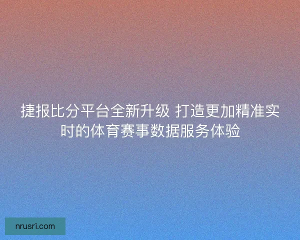 捷报比分平台全新升级 打造更加精准实时的体育赛事数据服务体验