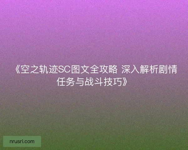 《空之轨迹SC图文全攻略 深入解析剧情任务与战斗技巧》