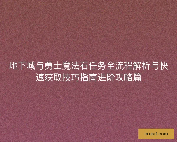地下城与勇士魔法石任务全流程解析与快速获取技巧指南进阶攻略篇