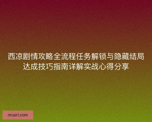 西凉剧情攻略全流程任务解锁与隐藏结局达成技巧指南详解实战心得分享