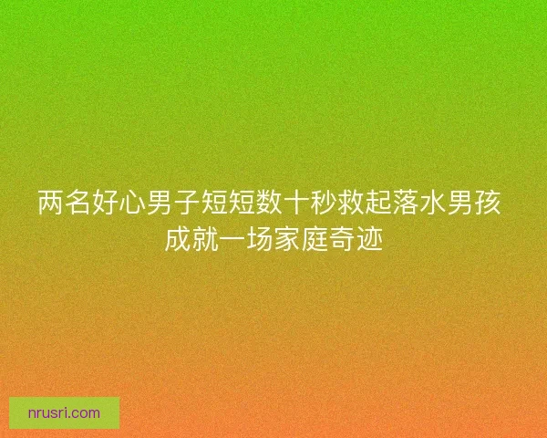 两名好心男子短短数十秒救起落水男孩 成就一场家庭奇迹