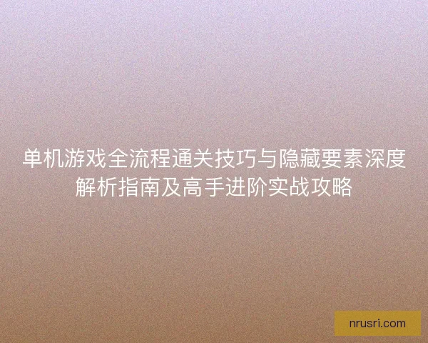 单机游戏全流程通关技巧与隐藏要素深度解析指南及高手进阶实战攻略